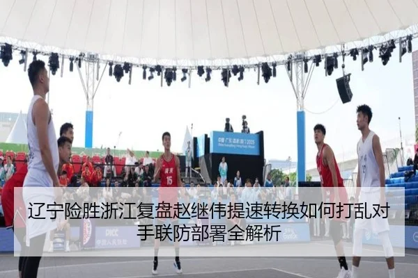 辽宁险胜浙江复盘赵继伟提速转换如何打乱对手联防部署全解析