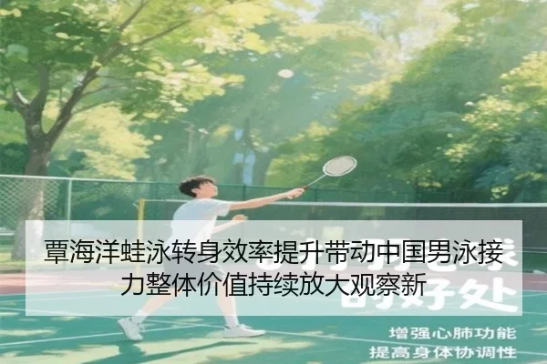 覃海洋蛙泳转身效率提升带动中国男泳接力整体价值持续放大观察新