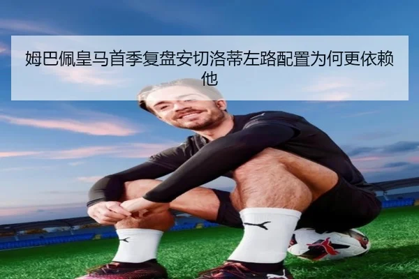 姆巴佩皇马首季复盘安切洛蒂左路配置为何更依赖他